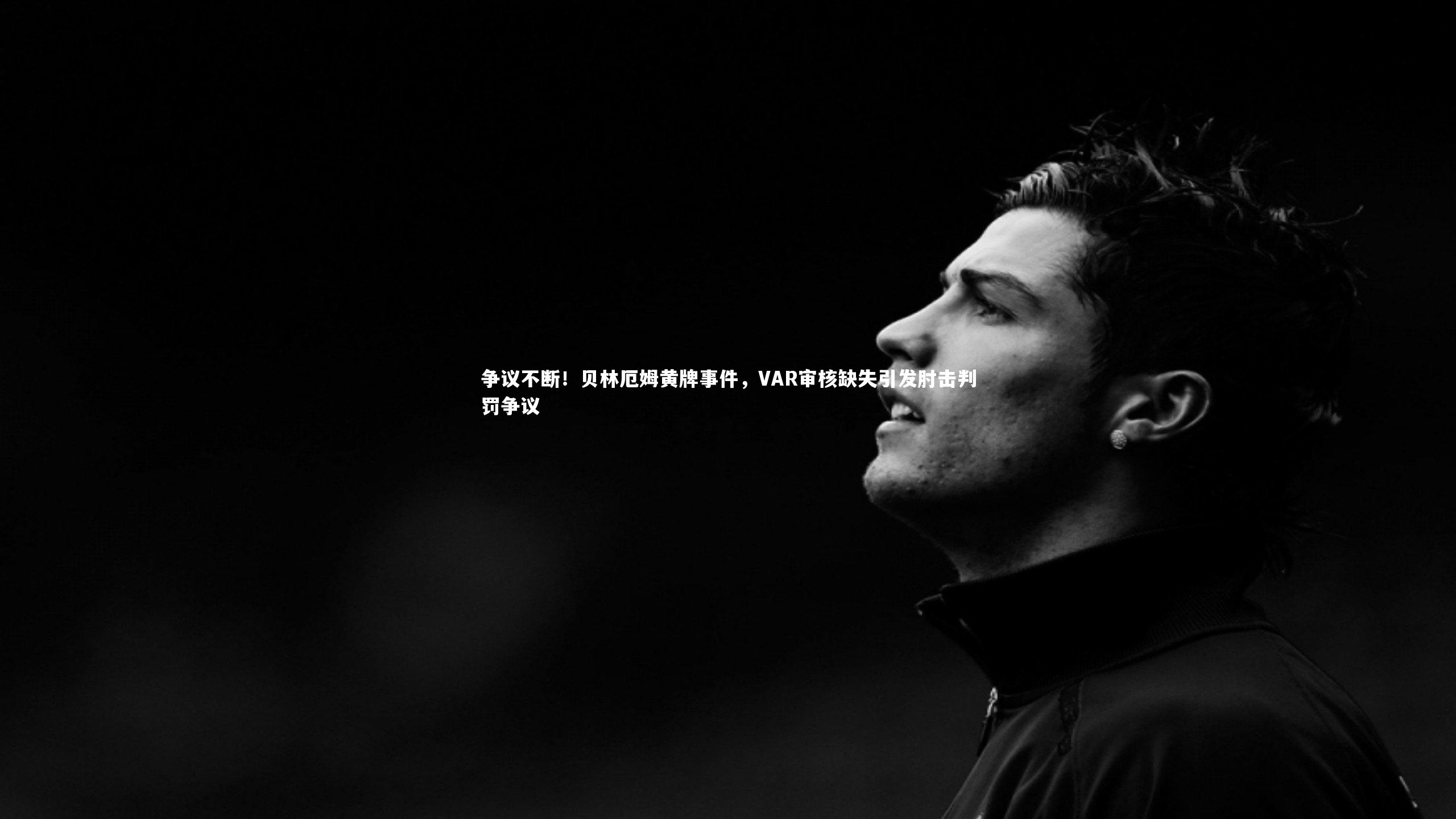 争议不断！贝林厄姆黄牌事件，VAR审核缺失引发肘击判罚争议