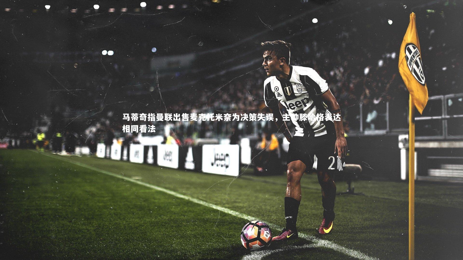 马蒂奇指曼联出售麦克托米奈为决策失误，主帅滕哈格表达相同看法