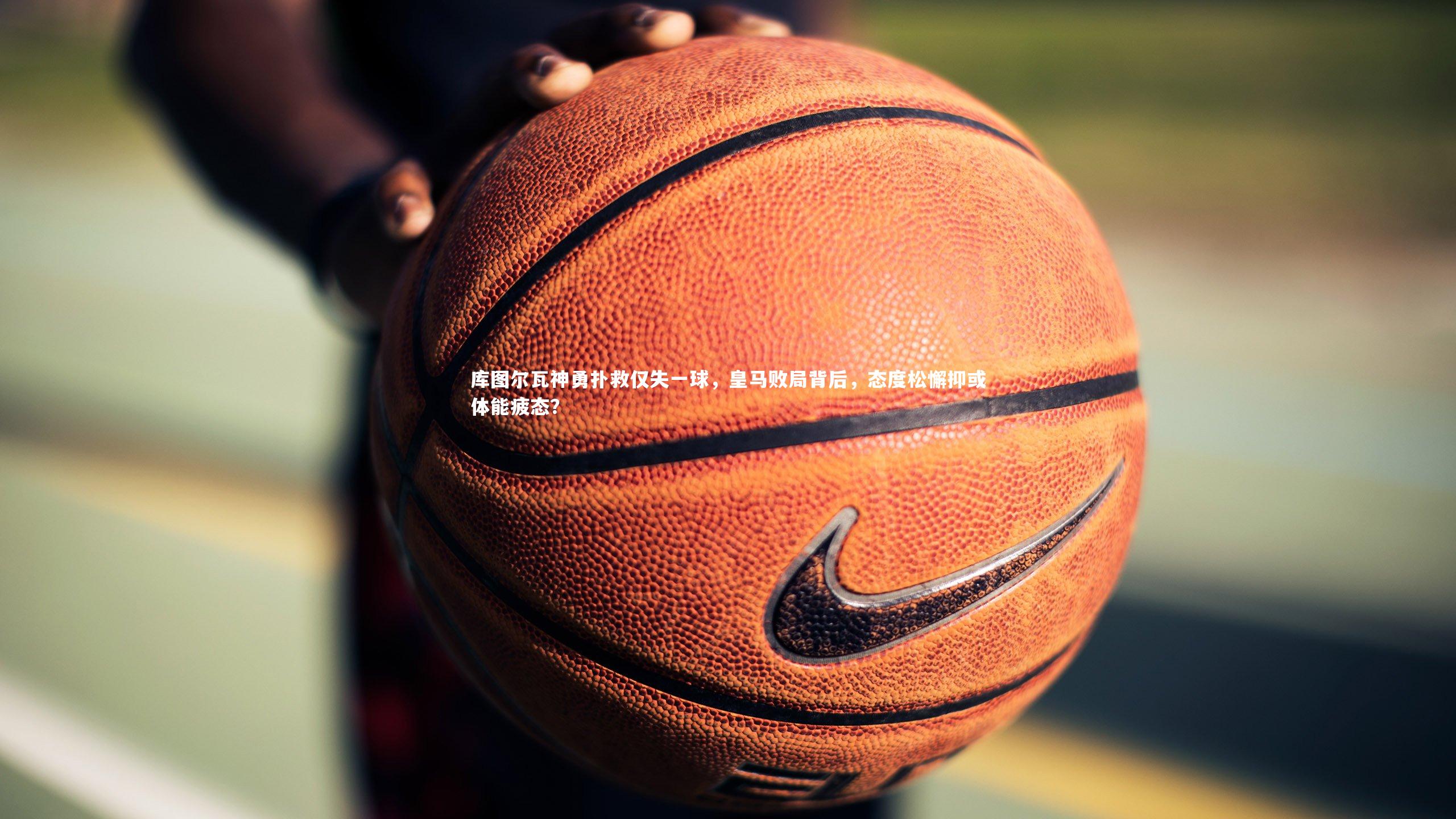 库图尔瓦神勇扑救仅失一球,皇马败局背后,态度松懈抑或体能疲态?