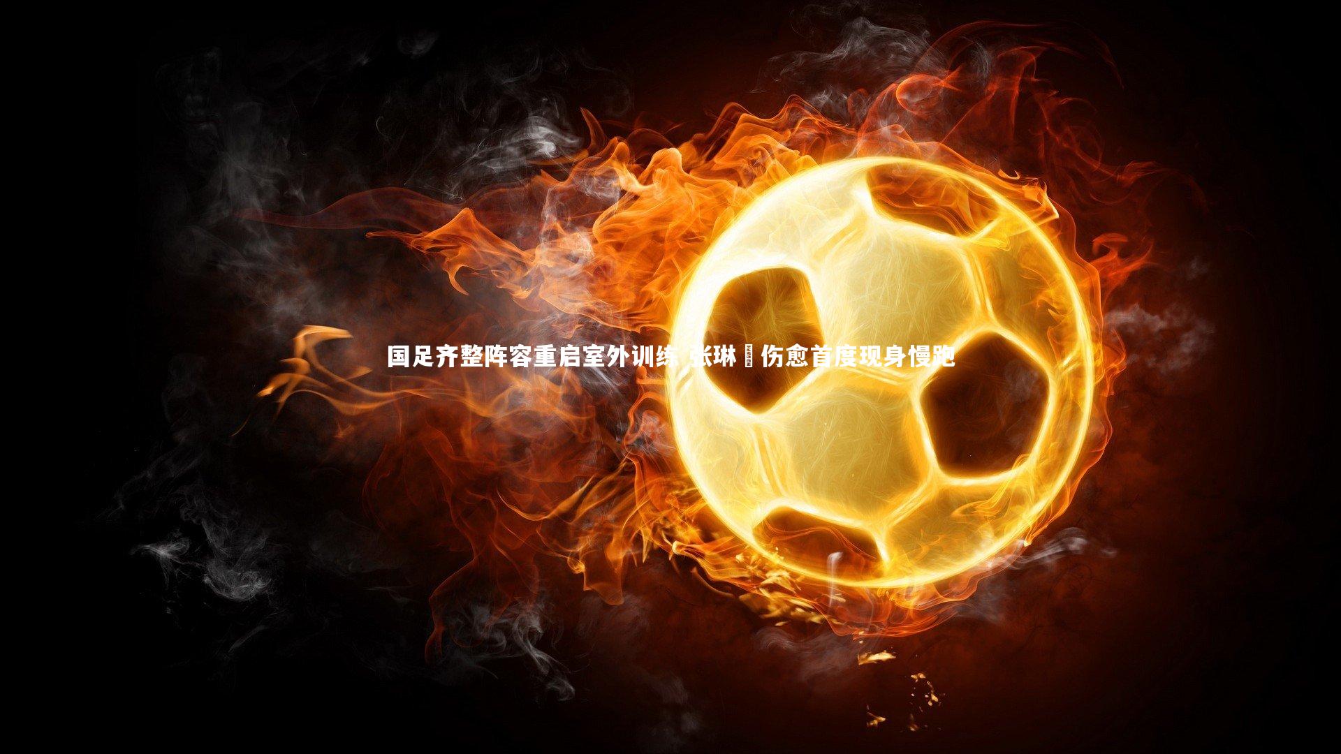 国足齐整阵容重启室外训练 张琳芃伤愈首度现身慢跑